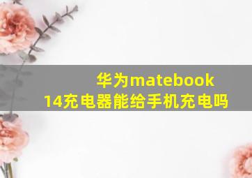 华为matebook 14充电器能给手机充电吗